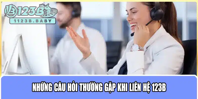 Liên Hệ 123B – Hỗ Trợ Khách Hàng Nhanh Chóng, Chuyên Nghiệp 3 Những câu hỏi thường gặp khi liên hệ 123B